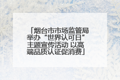 烟台市市场监管局举办“世界认可日”主题宣传活动 以高端品质认证促消费