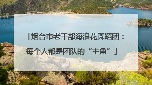 烟台市老干部海浪花舞蹈团：每个人都是团队的“主角”