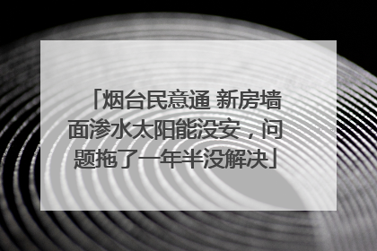 烟台民意通 新房墙面渗水太阳能没安，问题拖了一年半没解决