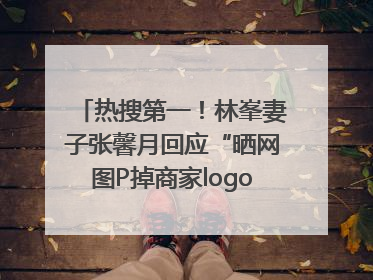 热搜第一！林峯妻子张馨月回应“晒网图P掉商家logo被说小家子气”：没那么多想法，可能有人恶意解读
