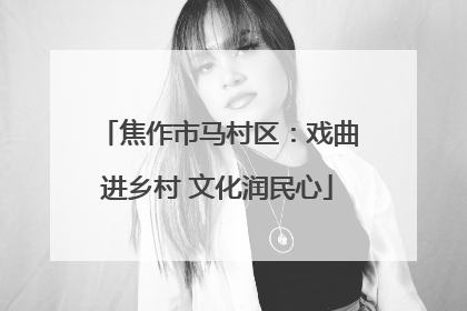 焦作市马村区：戏曲进乡村 文化润民心