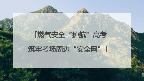 燃气安全“护航”高考 筑牢考场周边“安全网”