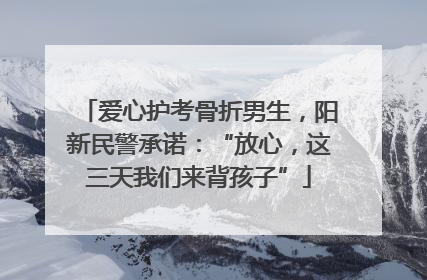 爱心护考骨折男生，阳新民警承诺：“放心，这三天我们来背孩子”