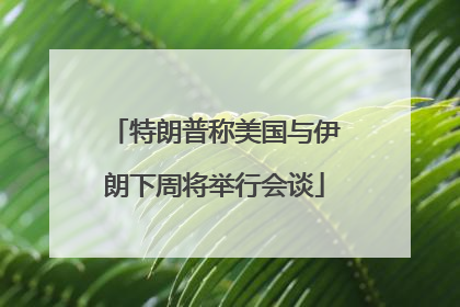 特朗普称美国与伊朗下周将举行会谈