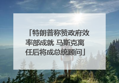 特朗普称赞政府效率部成就 马斯克离任后将成总统顾问