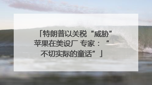 特朗普以关税“威胁”苹果在美设厂 专家：“不切实际的童话”