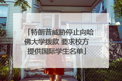 特朗普威胁停止向哈佛大学拨款 要求校方提供国际学生名单