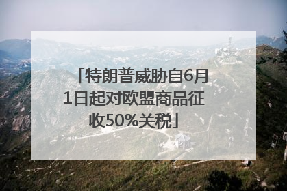特朗普威胁自6月1日起对欧盟商品征收50%关税