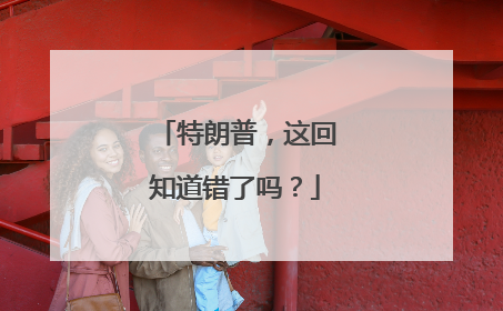 特朗普，这回知道错了吗？