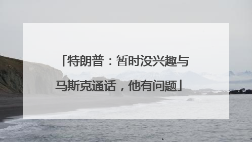 特朗普：暂时没兴趣与马斯克通话，他有问题