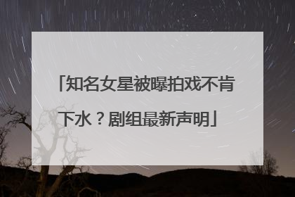 知名女星被曝拍戏不肯下水？剧组最新声明