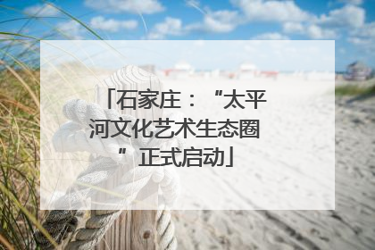 石家庄：“太平河文化艺术生态圈”正式启动