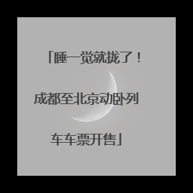 睡一觉就拢了！成都至北京动卧列车车票开售