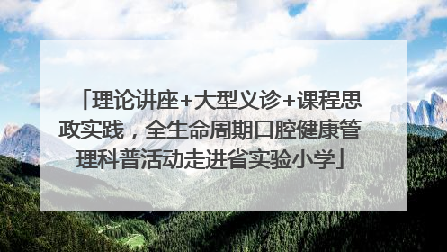 理论讲座+大型义诊+课程思政实践，全生命周期口腔健康管理科普活动走进省实验小学