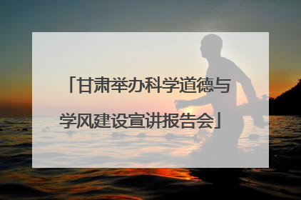 甘肃举办科学道德与学风建设宣讲报告会