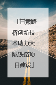 甘肃路桥创新技术助力天陇铁路项目建设