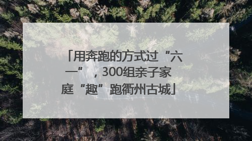 用奔跑的方式过“六一”，300组亲子家庭“趣”跑衢州古城