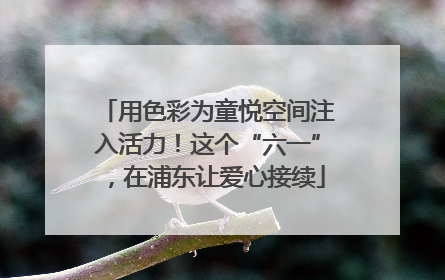 用色彩为童悦空间注入活力！这个“六一”，在浦东让爱心接续