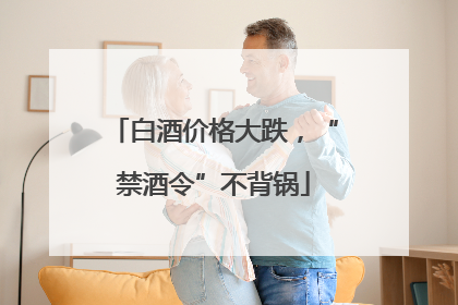 白酒价格大跌，“禁酒令”不背锅