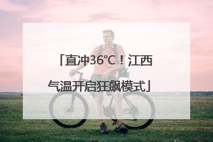 直冲36℃！江西气温开启狂飙模式