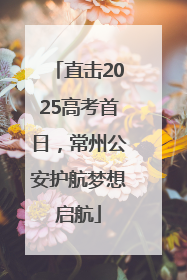直击2025高考首日，常州公安护航梦想启航