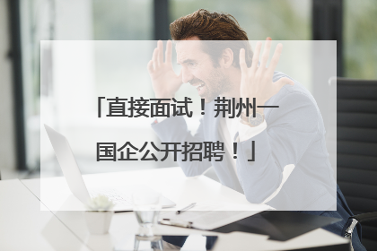直接面试！荆州一国企公开招聘！