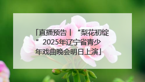 直播预告丨“梨花初绽”2025年辽宁省青少年戏曲晚会明日上演