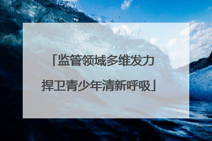 监管领域多维发力 捍卫青少年清新呼吸