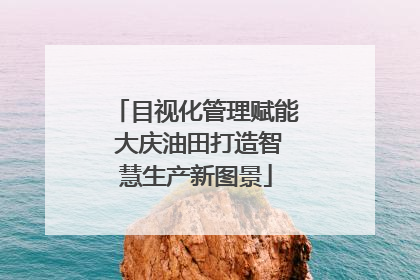 目视化管理赋能 大庆油田打造智慧生产新图景