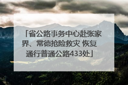 省公路事务中心赴张家界、常德抢险救灾 恢复通行普通公路433处