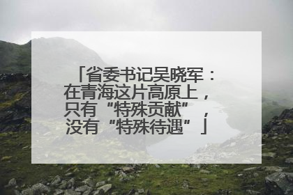 省委书记吴晓军：在青海这片高原上，只有“特殊贡献”，没有“特殊待遇”