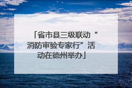 省市县三级联动“消防审验专家行”活动在德州举办