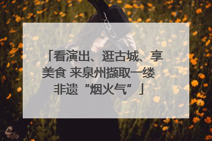 看演出、逛古城、享美食 来泉州撷取一缕非遗“烟火气”