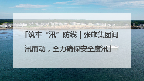 筑牢“汛”防线｜张旅集团闻汛而动，全力确保安全度汛
