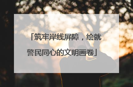 筑牢岸线屏障，绘就警民同心的文明画卷