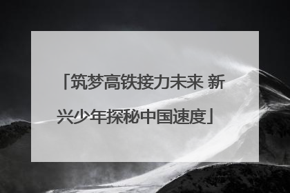 筑梦高铁接力未来 新兴少年探秘中国速度