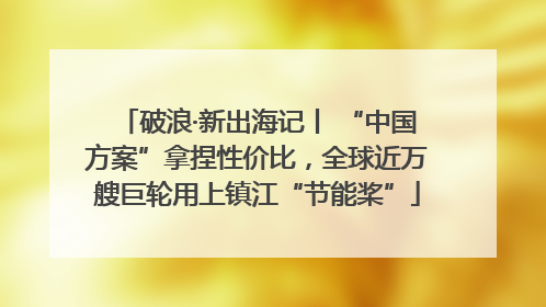 破浪·新出海记丨 “中国方案”拿捏性价比，全球近万艘巨轮用上镇江“节能桨”