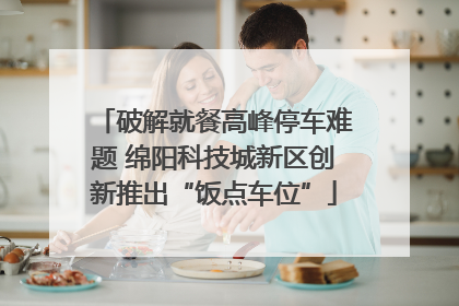 破解就餐高峰停车难题 绵阳科技城新区创新推出“饭点车位”