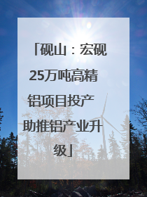 砚山：宏砚25万吨高精铝项目投产 助推铝产业升级