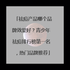 祛痘产品哪个品牌效果好？青少年祛痘排行榜第一名，热门品牌推荐