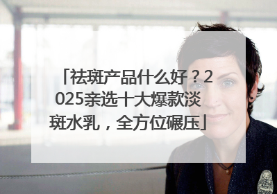 祛斑产品什么好？2025亲选十大爆款淡斑水乳，全方位碾压
