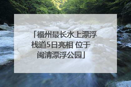 福州最长水上漂浮栈道5日亮相 位于闽清漂浮公园