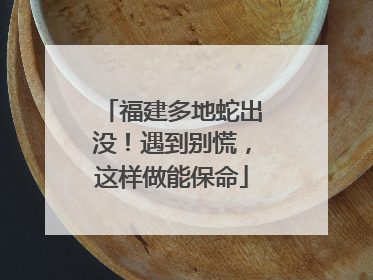 福建多地蛇出没！遇到别慌，这样做能保命