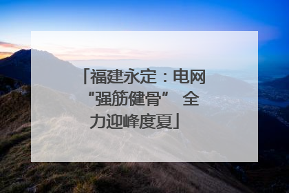 福建永定：电网“强筋健骨” 全力迎峰度夏