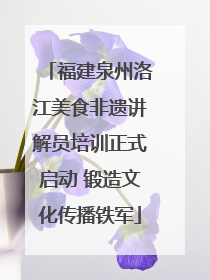 福建泉州洛江美食非遗讲解员培训正式启动 锻造文化传播铁军