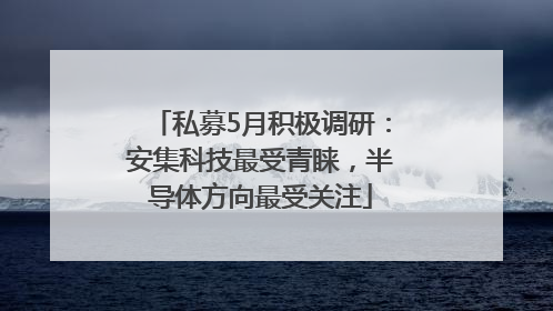 私募5月积极调研：安集科技最受青睐，半导体方向最受关注