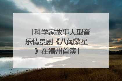 科学家故事大型音乐情景剧《八闽繁星》在福州首演