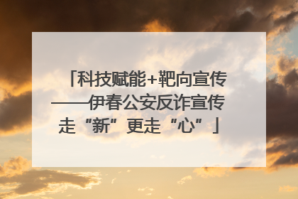 科技赋能+靶向宣传——伊春公安反诈宣传走“新”更走“心”
