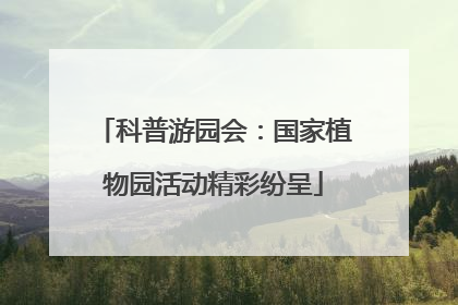 科普游园会：国家植物园活动精彩纷呈