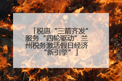 税惠“三箭齐发”服务“四轮驱动”兰州税务激活假日经济“新引擎”